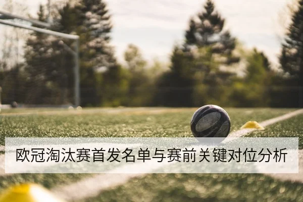 欧冠淘汰赛首发名单与赛前关键对位分析