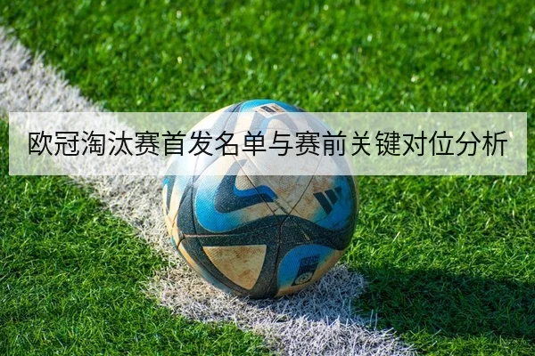 欧冠淘汰赛首发名单与赛前关键对位分析