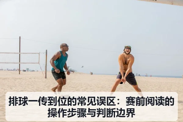 排球一传到位的常见误区:赛前阅读的操作步骤与判断边界